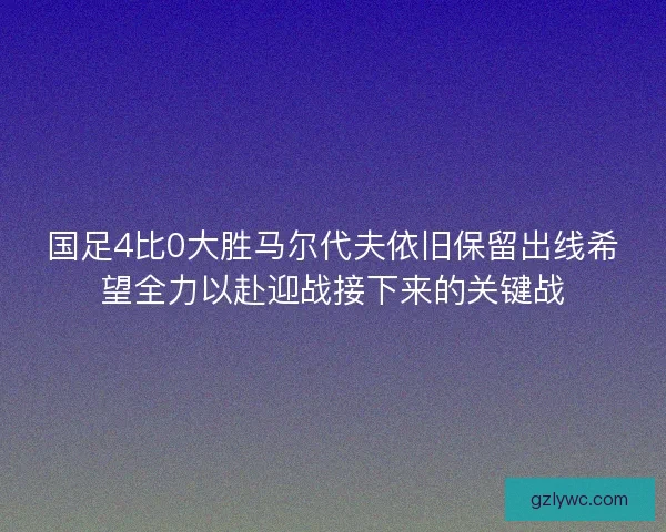 国足4比0大胜马尔代夫依旧保留出线希望全力以赴迎战接下来的关键战