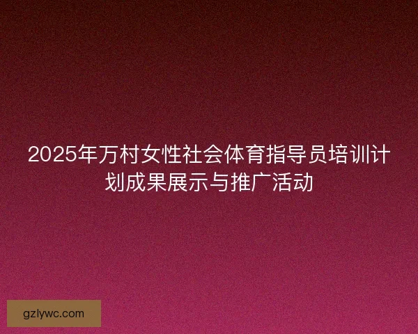 2025年万村女性社会体育指导员培训计划成果展示与推广活动
