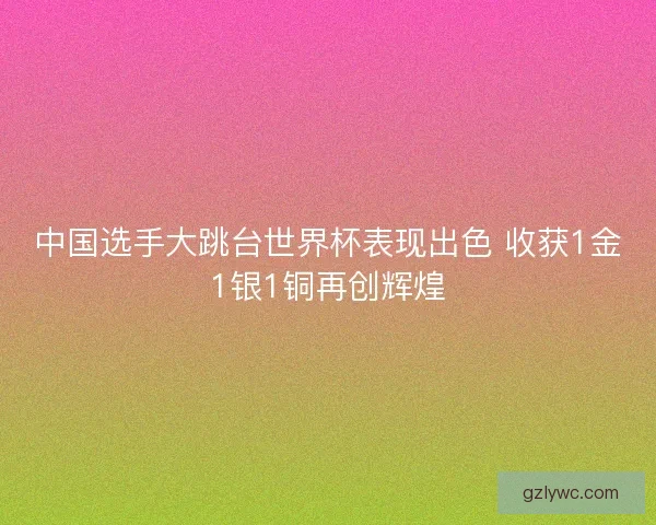 中国选手大跳台世界杯表现出色 收获1金1银1铜再创辉煌