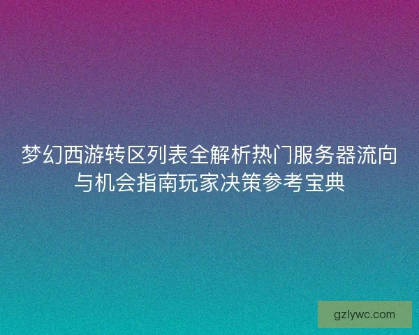 梦幻西游转区列表全解析热门服务器流向与机会指南玩家决策参考宝典