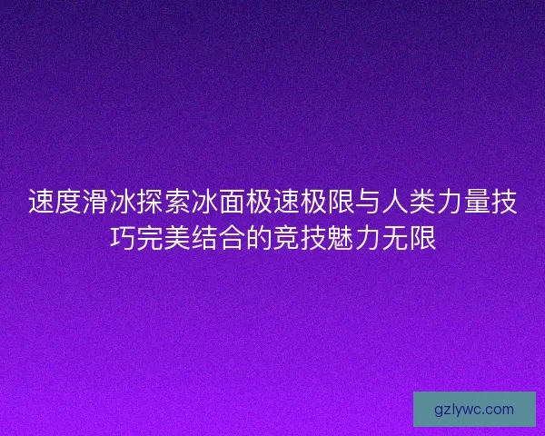 速度滑冰探索冰面极速极限与人类力量技巧完美结合的竞技魅力无限