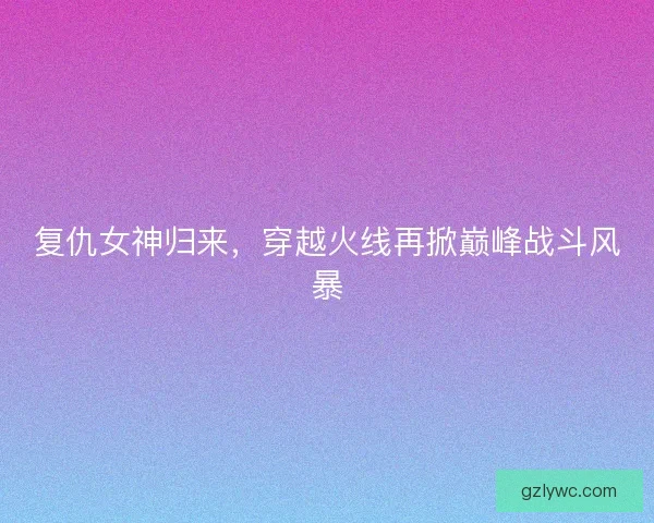 复仇女神归来，穿越火线再掀巅峰战斗风暴