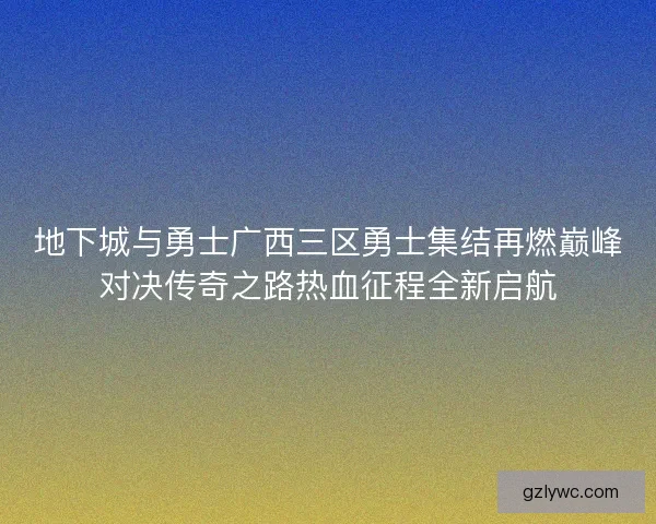 地下城与勇士广西三区勇士集结再燃巅峰对决传奇之路热血征程全新启航