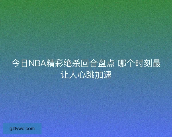 今日NBA精彩绝杀回合盘点 哪个时刻最让人心跳加速