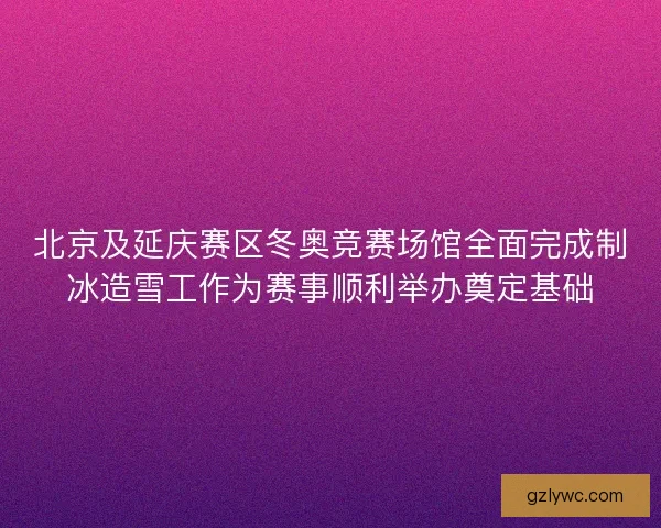 北京及延庆赛区冬奥竞赛场馆全面完成制冰造雪工作为赛事顺利举办奠定基础