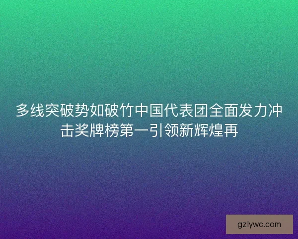 多线突破势如破竹中国代表团全面发力冲击奖牌榜第一引领新辉煌再 多线突破势如破竹中国代表团全面发力冲击奖牌榜第一引领新辉煌再
