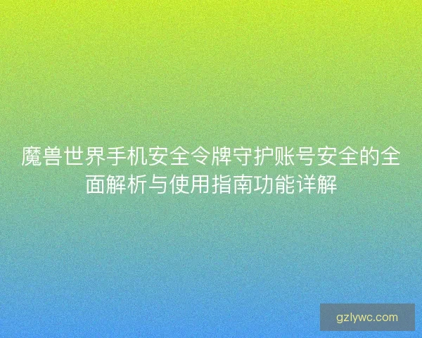 魔兽世界手机安全令牌守护账号安全的全面解析与使用指南功能详解 魔兽世界手机安全令牌守护账号安全的全面解析与使用指南功能详解