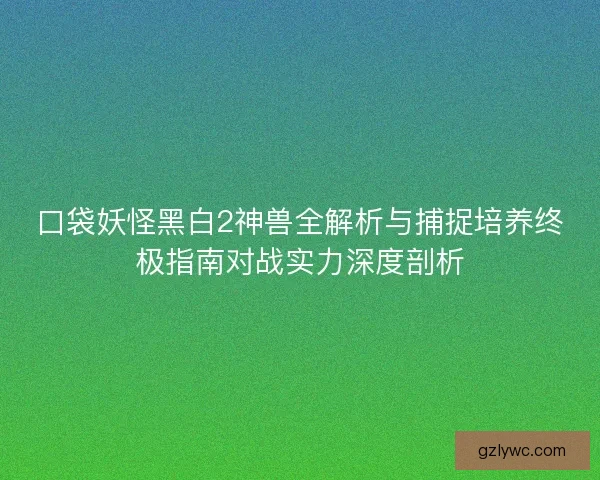 口袋妖怪黑白2神兽全解析与捕捉培养终极指南对战实力深度剖析 口袋妖怪黑白2神兽全解析与捕捉培养终极指南对战实力深度剖析