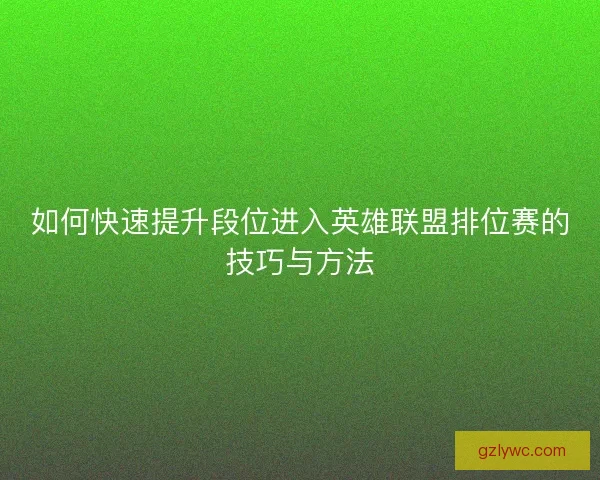 如何快速提升段位进入英雄联盟排位赛的技巧与方法 如何快速提升段位进入英雄联盟排位赛的技巧与方法
