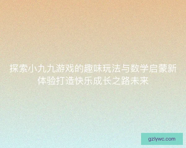 探索小九九游戏的趣味玩法与数学启蒙新体验打造快乐成长之路未来 探索小九九游戏的趣味玩法与数学启蒙新体验打造快乐成长之路未来