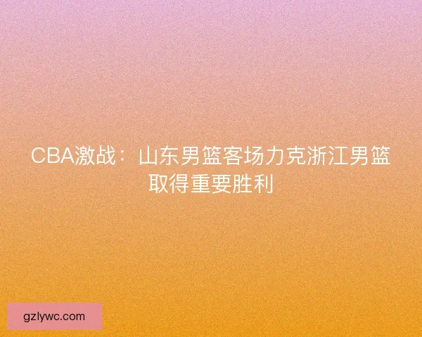 CBA激战:山东男篮客场力克浙江男篮取得重要胜利 CBA激战:山东男篮客场力克浙江男篮取得重要胜利