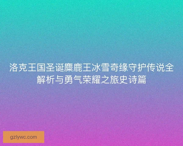 洛克王国圣诞麋鹿王冰雪奇缘守护传说全解析与勇气荣耀之旅史诗篇