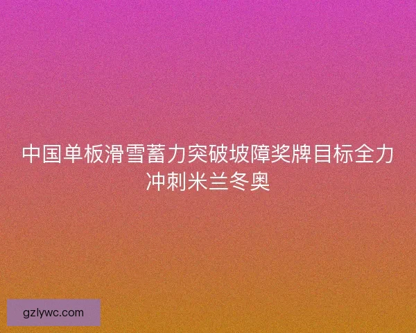 中国单板滑雪蓄力突破坡障奖牌目标全力冲刺米兰冬奥 中国单板滑雪蓄力突破坡障奖牌目标全力冲刺米兰冬奥