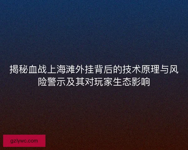 揭秘血战上海滩外挂背后的技术原理与风险警示及其对玩家生态影响