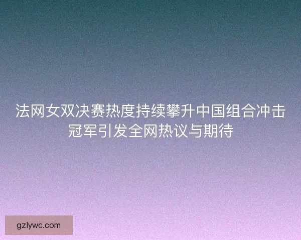 法网女双决赛热度持续攀升中国组合冲击冠军引发全网热议与期待 法网女双决赛热度持续攀升中国组合冲击冠军引发全网热议与期待