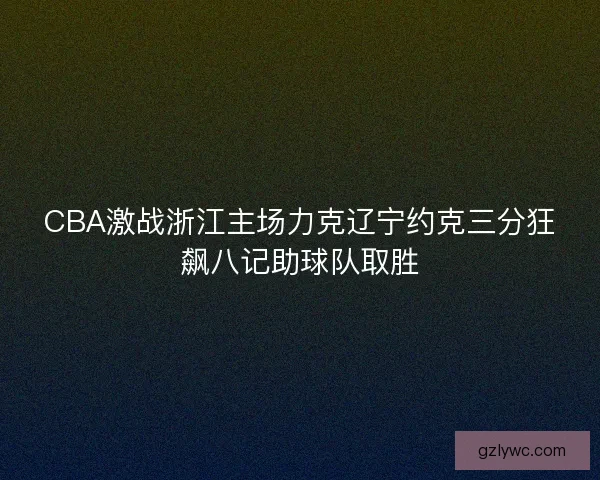 CBA激战浙江主场力克辽宁约克三分狂飙八记助球队取胜