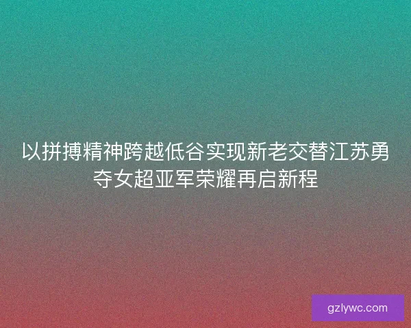 以拼搏精神跨越低谷实现新老交替江苏勇夺女超亚军荣耀再启新程 以拼搏精神跨越低谷实现新老交替江苏勇夺女超亚军荣耀再启新程
