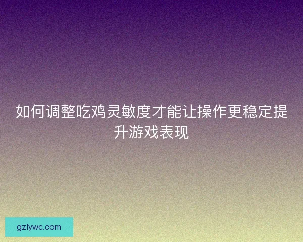 如何调整吃鸡灵敏度才能让操作更稳定提升游戏表现