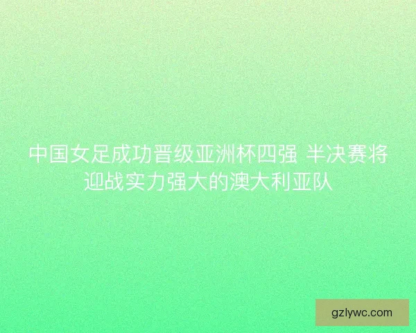 中国女足成功晋级亚洲杯四强 半决赛将迎战实力强大的澳大利亚队 中国女足成功晋级亚洲杯四强 半决赛将迎战实力强大的澳大利亚队