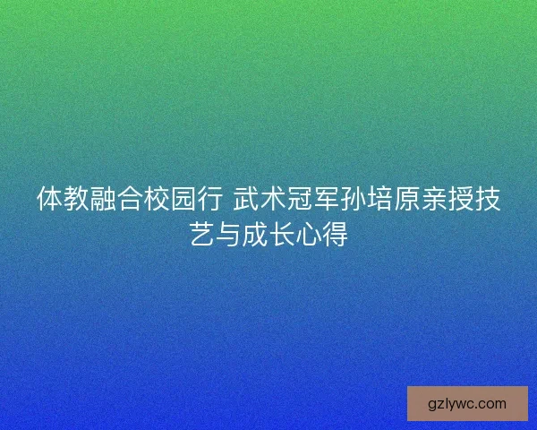 体教融合校园行 武术冠军孙培原亲授技艺与成长心得