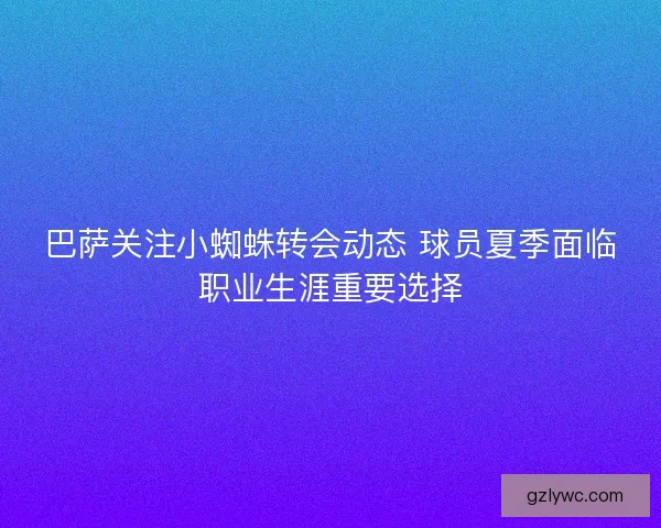 巴萨关注小蜘蛛转会动态 球员夏季面临职业生涯重要选择