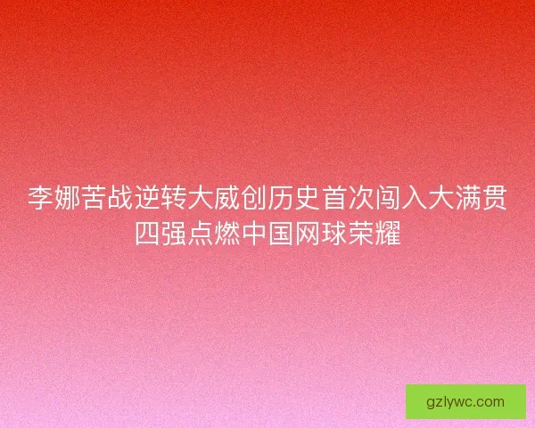 李娜苦战逆转大威创历史首次闯入大满贯四强点燃中国网球荣耀