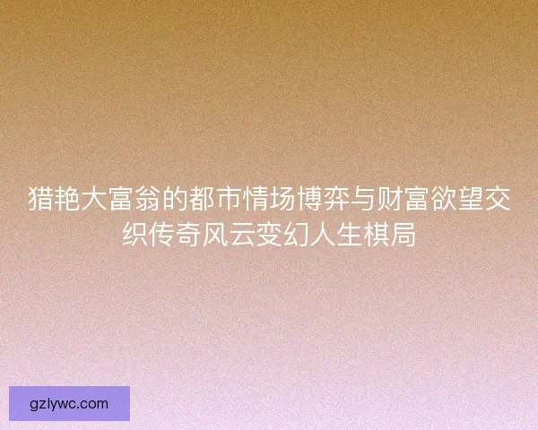 猎艳大富翁的都市情场博弈与财富欲望交织传奇风云变幻人生棋局 猎艳大富翁的都市情场博弈与财富欲望交织传奇风云变幻人生棋局