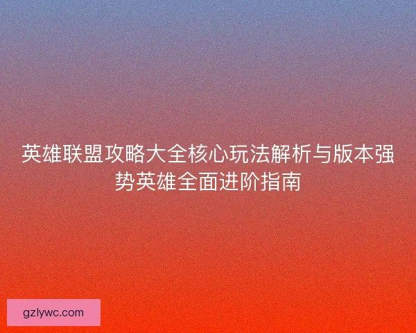 英雄联盟攻略大全核心玩法解析与版本强势英雄全面进阶指南 英雄联盟攻略大全核心玩法解析与版本强势英雄全面进阶指南