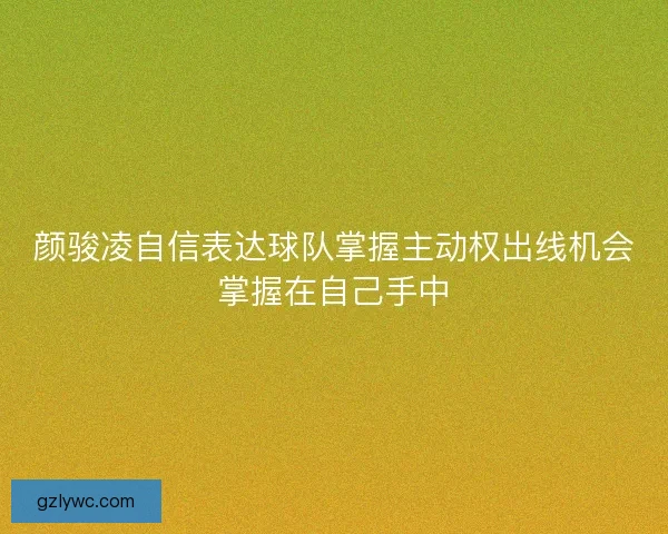 颜骏凌自信表达球队掌握主动权出线机会掌握在自己手中