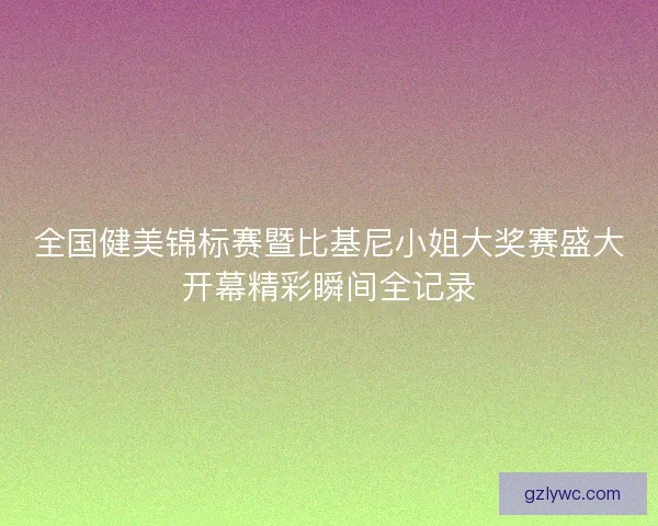 全国健美锦标赛暨比基尼小姐大奖赛盛大开幕精彩瞬间全记录